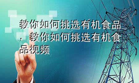 教你如何挑选有机食品,教你如何挑选有机食品视频