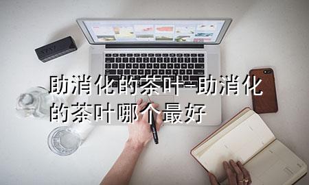 助消化的茶叶-助消化的茶叶哪个最好