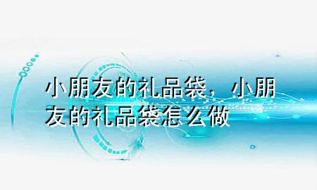 小朋友的礼品袋,小朋友的礼品袋怎么做