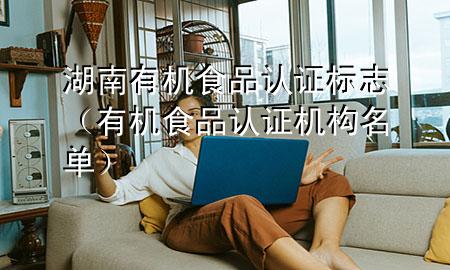 湖南有机食品认证标志(有机食品认证机构名单)