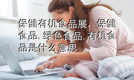 保健有机食品展,保健食品,绿色食品,有机食品是什么意思