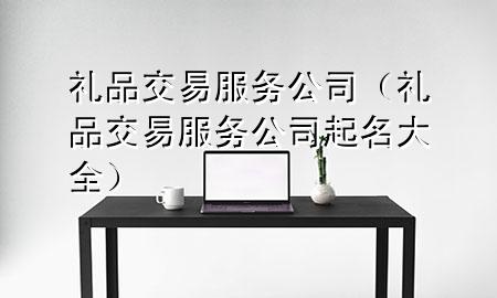 礼品交易服务公司(礼品交易服务公司起名大全)