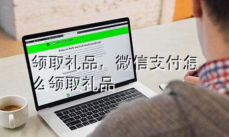 领取礼品,微信支付怎么领取礼品