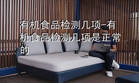 有机食品检测几项-有机食品检测几项是正常的