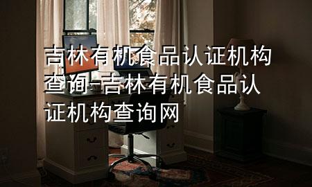 吉林有机食品认证机构查询-吉林有机食品认证机构查询网