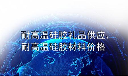 耐高温硅胶礼品供应,耐高温硅胶材料价格