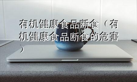 有机健康食品断食(有机健康食品断食的危害)