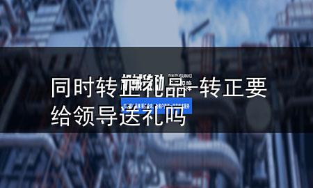 同时转正礼品-转正要给领导送礼吗