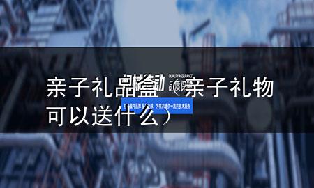 亲子礼品盒(亲子礼物可以送什么)
