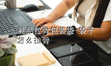 礼品拉骨包装袋-袋子怎么拉骨