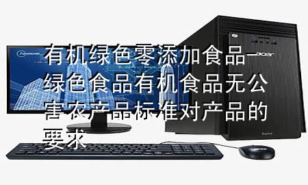 有机绿色零添加 食品-绿色食品有机食品无公害农产品标准对产品的要求