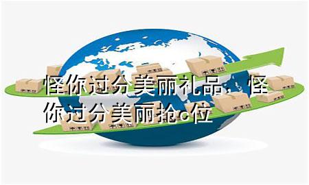 怪你过分美丽礼品,怪你过分美丽抢c位