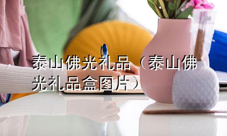 泰山佛光礼品(泰山佛光礼品盒图片)