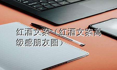 红酒文案(红酒文案高级感朋友圈)