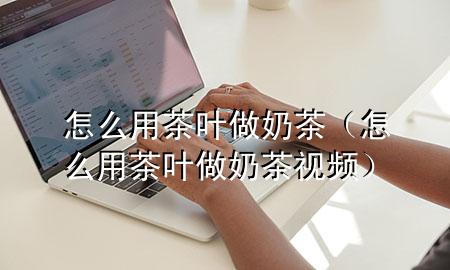 怎么用茶叶做奶茶(怎么用茶叶做奶茶视频)