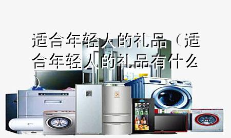 适合年轻人的礼品(适合年轻人的礼品有什么)