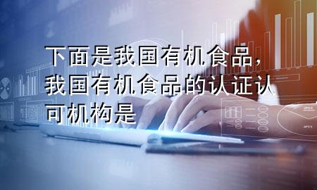 下面是我国 有机食品,我国有机食品的认证认可机构是