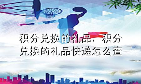积分兑换的礼品,积分兑换的礼品快递怎么查