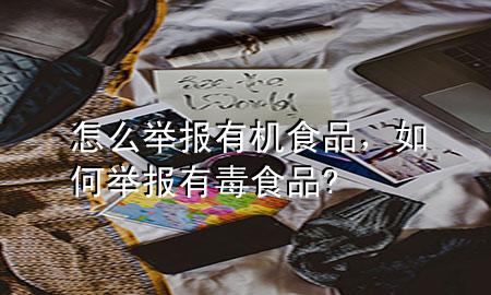 怎么举报有机食品,如何举报有毒食品?