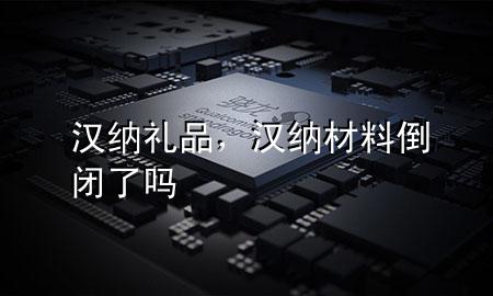 汉纳礼品,汉纳材料倒闭了吗