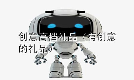 创意高档礼品(有创意的礼品)
