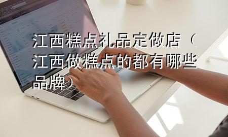 江西糕点礼品定做店(江西做糕点的都有哪些品牌)