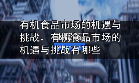 有机食品市场的机遇与挑战,有机食品市场的机遇与挑战有哪些