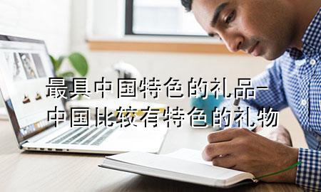 最具中国特色的礼品-中国比较有特色的礼物