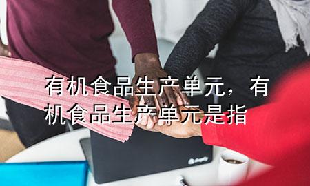 有机食品生产单元,有机食品生产单元是指