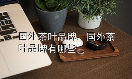 国外茶叶品牌,国外茶叶品牌有哪些