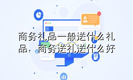 商务礼品一般送什么礼品,商务送礼送什么好