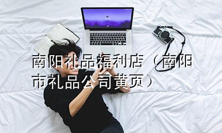 南阳礼品福利店(南阳市礼品公司黄页)
