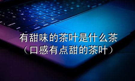 有甜味的茶叶是什么茶(口感有点甜的茶叶)