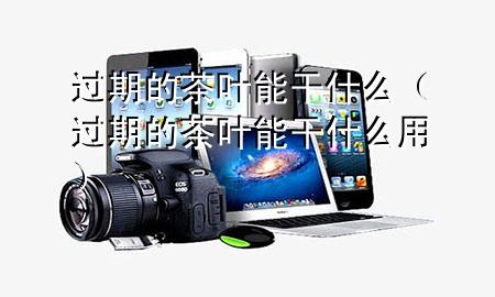 过期的茶叶能干什么(过期的茶叶能干什么用)