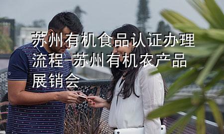 苏州有机食品认证办理流程-苏州有机农产品展销会