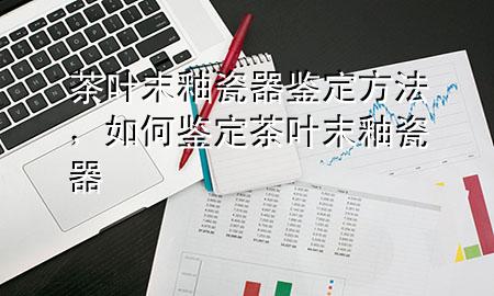 茶叶末釉瓷器鉴定方法,如何鉴定茶叶末釉瓷器