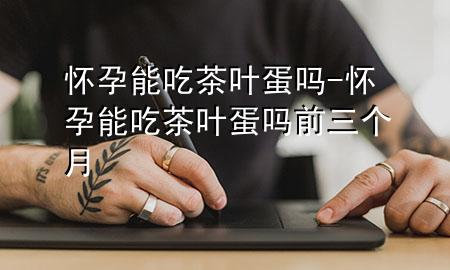 怀孕能吃茶叶蛋吗-怀孕能吃茶叶蛋吗前三个月