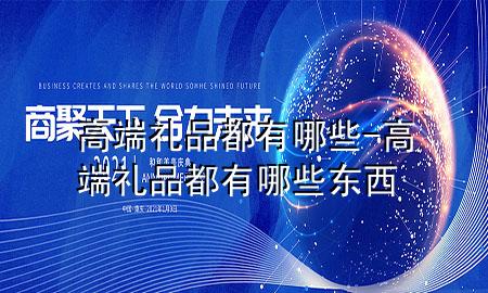 高端礼品都有哪些-高端礼品都有哪些东西