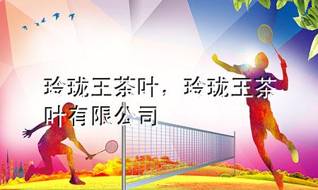 玲珑王茶叶,玲珑王茶叶有限公司
