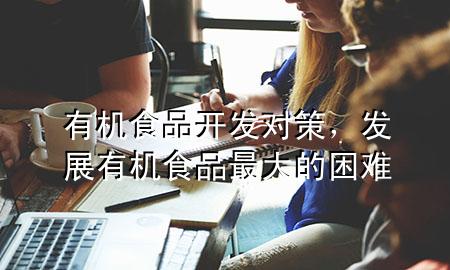 有机食品开发对策,发展有机食品最大的困难