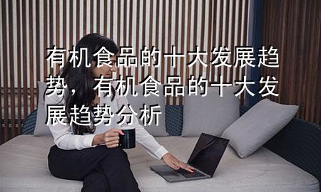 有机食品的十大发展趋势,有机食品的十大发展趋势分析