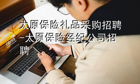 太原保险礼品采购招聘-太原保险经纪公司招聘