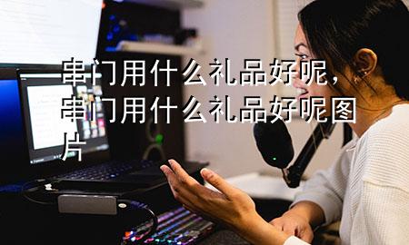 串门用什么礼品好呢,串门用什么礼品好呢图片