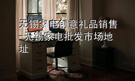 无锡家电创意礼品销售-无锡家电批发市场地址