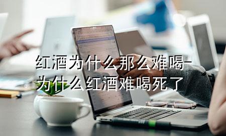 红酒为什么那么难喝-为什么红酒难喝死了