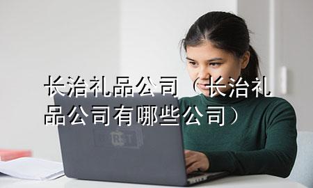 长治礼品公司(长治礼品公司有哪些公司)