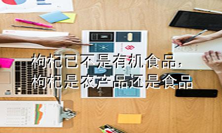 枸杞已不是有机食品,枸杞是农产品还是食品
