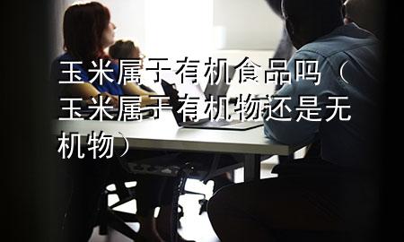 玉米属于有机食品吗(玉米属于有机物还是无机物)