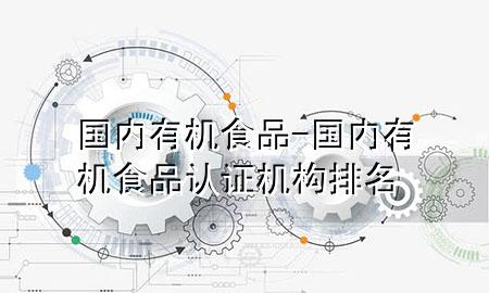国内有机食品-国内有机食品认证机构排名