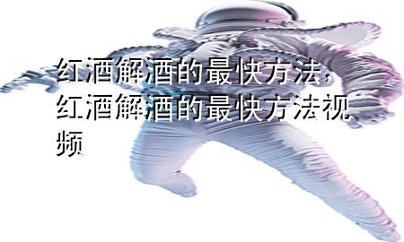 红酒解酒的最快方法,红酒解酒的最快方法视频